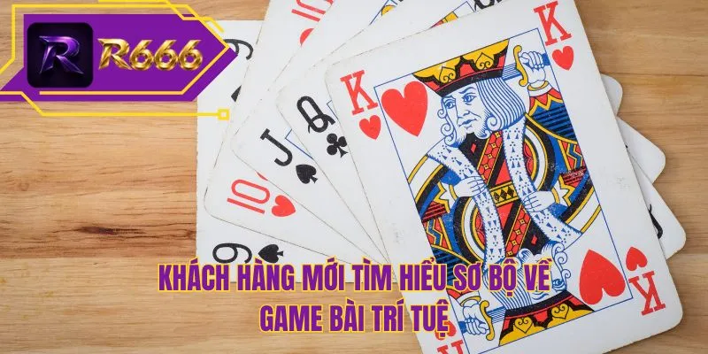 Khách hàng mới tìm hiểu sơ bộ về game bài trí tuệ