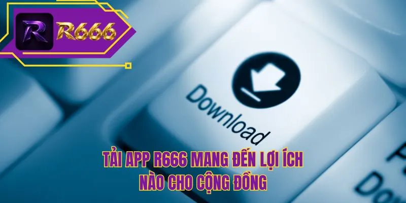 Tải app R666 mang đến lợi ích nào cho cộng đồng