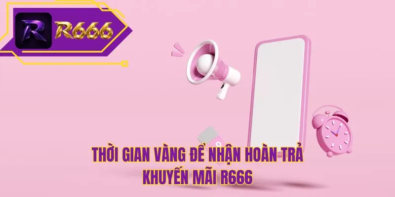 Thời gian vàng để nhận hoàn trả khuyến mãi R666