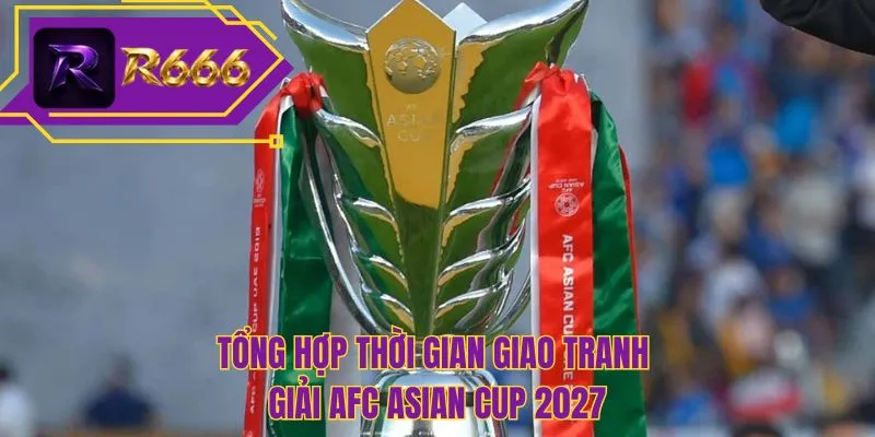 Tổng hợp thời gian giao tranh giải AFC Asian Cup 2027