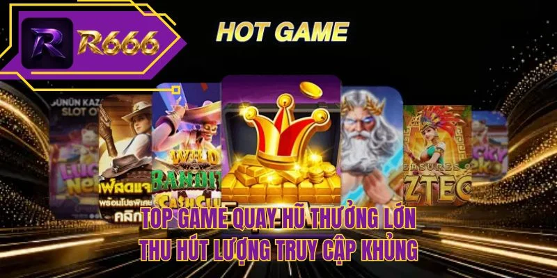 Top game quay hũ thưởng lớn thu hút lượng truy cập khủng