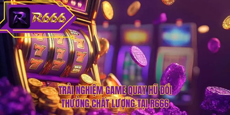 Trải nghiệm game quay hũ đổi thưởng chất lượng tại R666