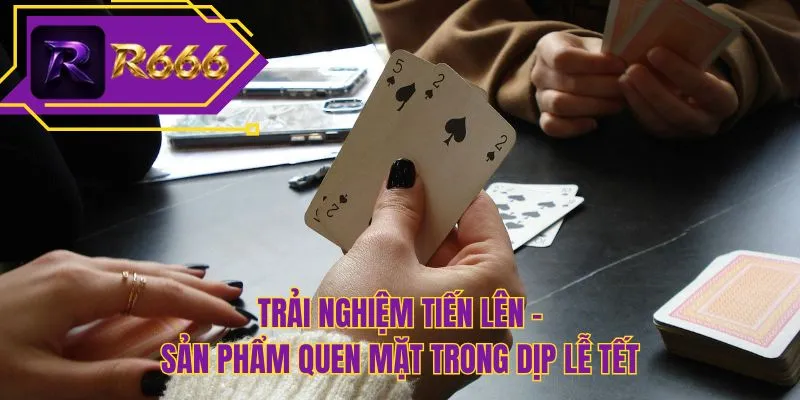 Trải nghiệm tiến lên - Sản phẩm quen mặt trong dịp lễ tết